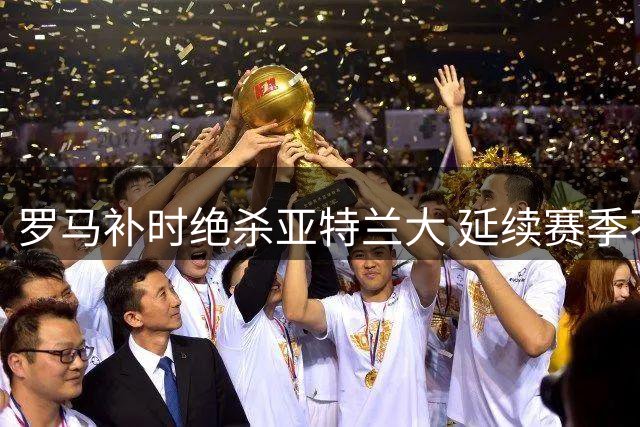 罗马补时绝杀亚特兰大 延续赛季不败纪录