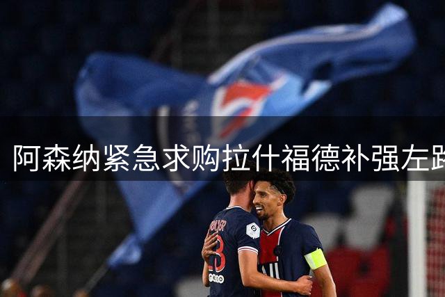 阿森纳紧急求购拉什福德补强左路，高薪转会难成行